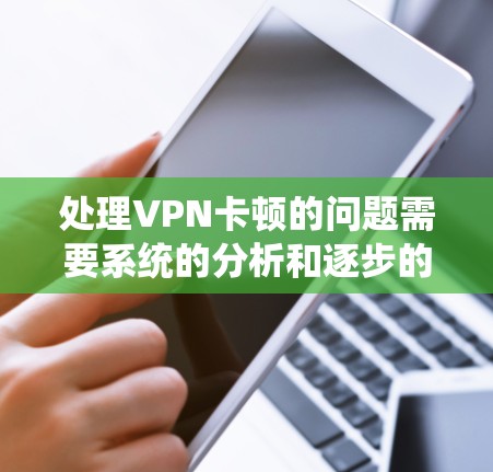 处理VPN卡顿的问题需要系统的分析和逐步的解决方案。以下是一些建议，帮助你解决这个问题