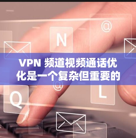 VPN 频道视频通话优化是一个复杂但重要的步骤，旨在提升视频通话的安全性和效率。以下是对 VPN 频道视频通话优化的结构化说明，分为功能模块，并详细列出每个模块的具体措施