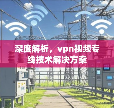 深度解析,vpn视频专线技术解决方案