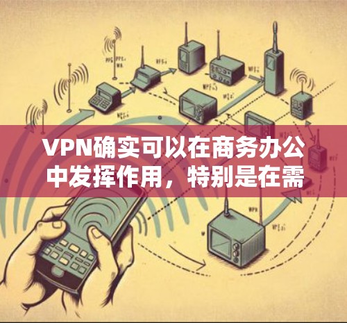 VPN确实可以在商务办公中发挥作用,特别是在需要多渠道连接、会议视频通话或远程协作的情况下。以下是VPN适合商务办公的具体情况