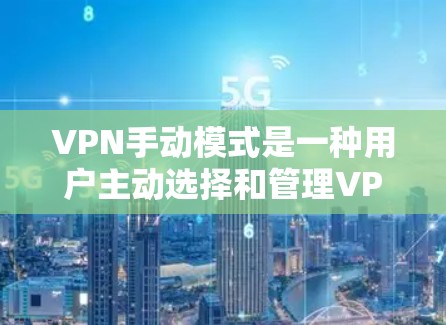 VPN手动模式是一种用户主动选择和管理VPN服务的方式,旨在提供更多的控制和灵活性。以下是对手动模式的详细分析