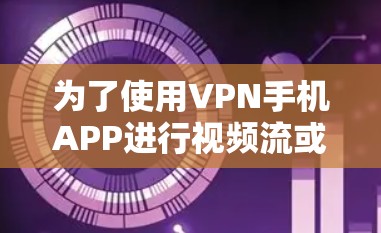 为了使用VPN手机APP进行视频流或文件下载,可以按照以下步骤操作