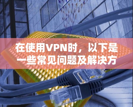 在使用VPN时,以下是一些常见问题及解决方法