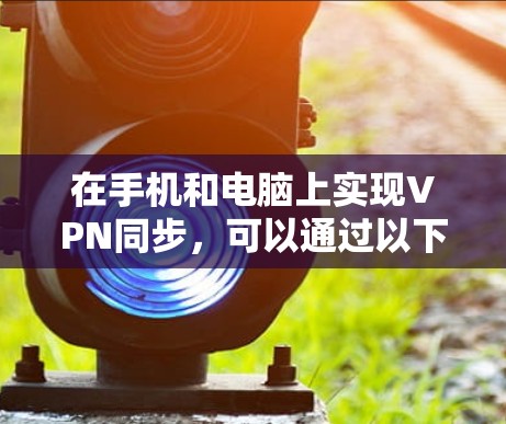 在手机和电脑上实现VPN同步,可以通过以下步骤进行