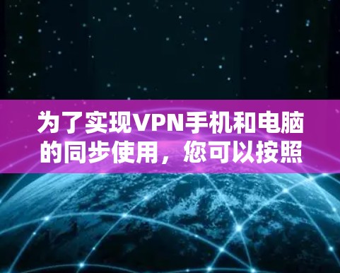 为了实现VPN手机和电脑的同步使用,您可以按照以下步骤进行操作