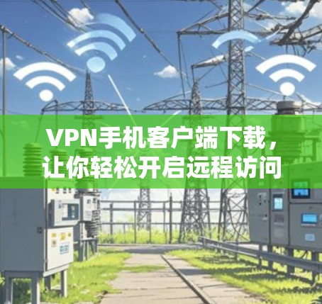 VPN手机客户端下载,让你轻松开启远程访问的万全解决方案