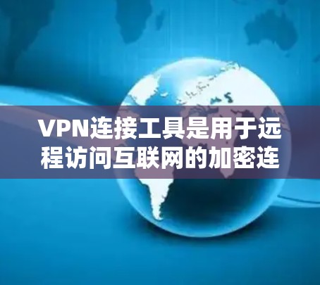 VPN连接工具是用于远程访问互联网的加密连接方式,提供了多种配置选项以满足不同用户的需求。以下是对这些工具的详细总结