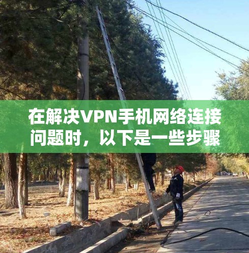 在解决VPN手机网络连接问题时,以下是一些步骤和建议