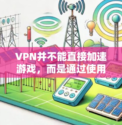 VPN并不能直接加速游戏，而是通过使用VPN连接到目标服务器来实现游戏下载。以下是关于VPN加速游戏的一些关键点