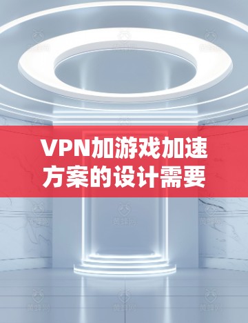 VPN加游戏加速方案的设计需要综合考虑游戏性能和VPN技术的高效性。以下是一个详细的方案,涵盖游戏加速和VPN技术的结合