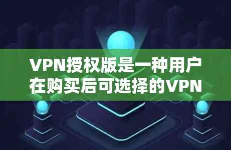 VPN授权版是一种用户在购买后可选择的VPN服务功能,旨在提升使用效率和灵活性。以下是对VPN授权版的详细分析