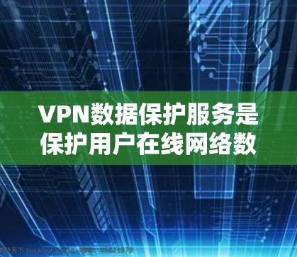 VPN数据保护服务是保护用户在线网络数据安全的重要手段,通过加密技术、数据备份和多种安全措施,确保用户的数据不受未经授权的访问或窃取。以下是详细的分步解释