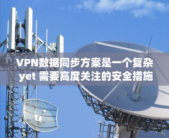 VPN数据同步方案是一个复杂 yet 需要高度关注的安全措施,旨在确保在VPN环境中数据的安全传输和安全性。以下是一个结构化的总结