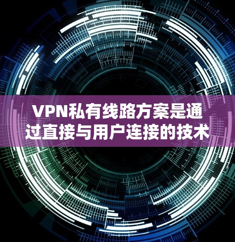 VPN私有线路方案是通过直接与用户连接的技术,用户可以更灵活地管理他们的VPN连接。以下是一个逐步的指南,帮助您理解并实施这一方案