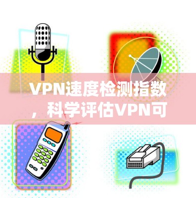 VPN速度检测指数,科学评估VPN可靠性的关键