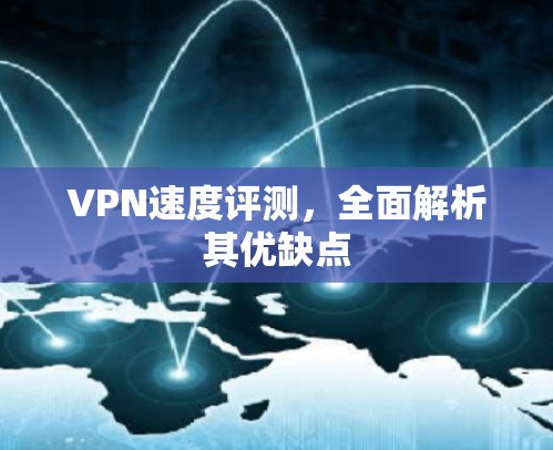 VPN速度评测，全面解析其优缺点