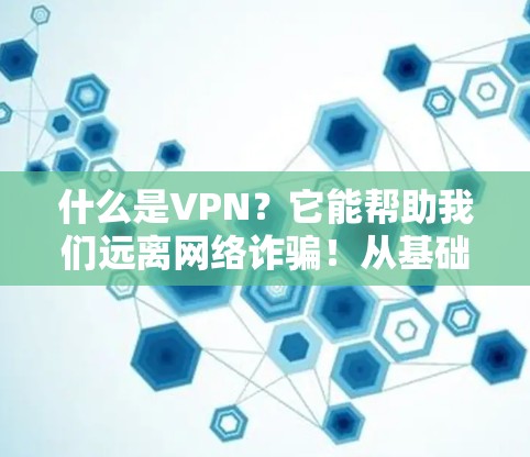 什么是VPN？它能帮助我们远离网络诈骗！从基础到优化