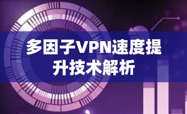 多因子VPN速度提升技术解析 多因子VPN速度提升技术解析
