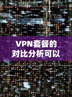 VPN套餐的对比分析可以帮助你更好地了解不同的VPN服务，选择适合自己的套餐。以下是对几种主要VPN套餐的对比分析