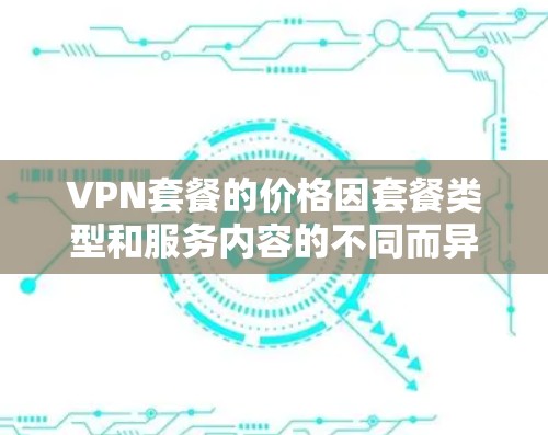 VPN套餐的价格因套餐类型和服务内容的不同而异。以下是对不同VPN套餐价格的分析和建议 VPN套餐的价格因套餐类型和服务内容的不同而异。以下是对不同VPN套餐价格的分析和建议