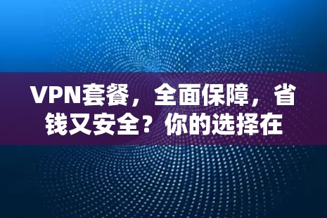 VPN套餐，全面保障，省钱又安全？你的选择在哪个套餐里？