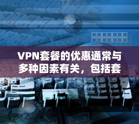 VPN套餐的优惠通常与多种因素有关,包括套餐的类型、使用频率、用户的需求以及活动的优惠内容。以下是一些常见的VPN套餐优惠类型和如何利用它们 VPN套餐的优惠通常与多种因素有关,包括套餐的类型、使用频率、用户的需求以及活动的优惠内容。以下是一些常见的VPN套餐优惠类型和如何利用它们