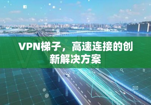 <strong>VPN梯子</strong>,高速连接的创新解决方案