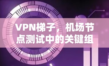 VPN梯子，<strong>机场节点</strong>测试中的关键组件与解决方案