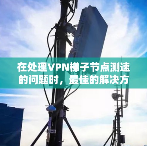 在处理<strong>VPN梯子</strong>节点测速的问题时,最佳的解决方案是通过以下步骤进行测试和优化