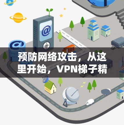 预防网络攻击,从这里开始,<strong>VPN梯子</strong>精选工具