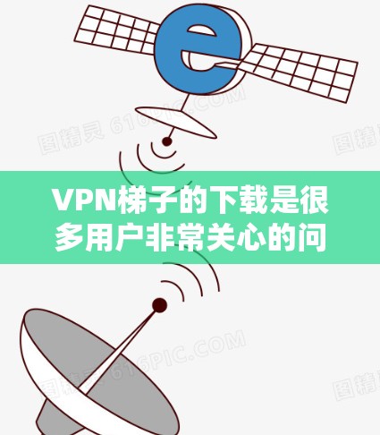 <strong>VPN梯子</strong>的下载是很多用户非常关心的问题。以下是一些常见<strong>VPN梯子</strong>的下载链接和推荐,供您参考