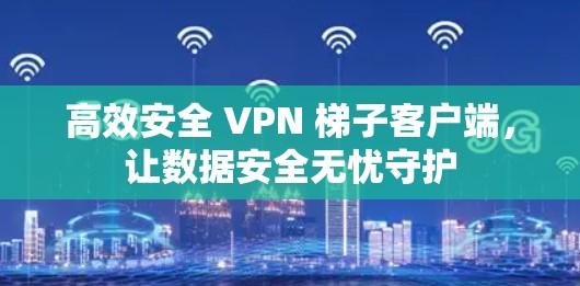 高效安全 VPN 梯子客户端,让数据安全无忧守护 高效安全 VPN 梯子客户端,让数据安全无忧守护