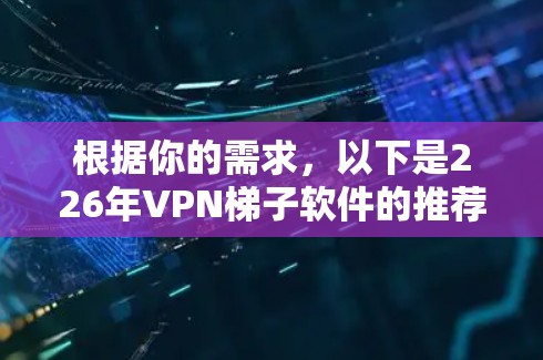根据你的需求,以下是226年<strong>VPN梯子</strong>软件的推荐,这些软件在226年表现突出,提供稳定、可靠的VPN服务