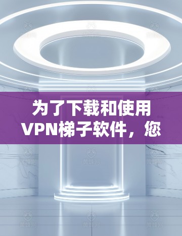 为了下载和使用<strong>VPN梯子</strong>软件,您可以按照以下步骤进行