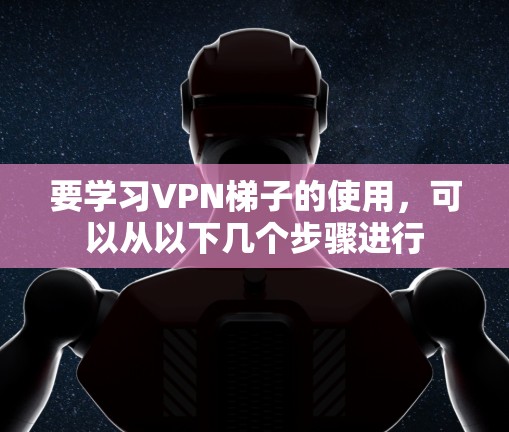 要学习<strong>VPN梯子</strong>的使用,可以从以下几个步骤进行