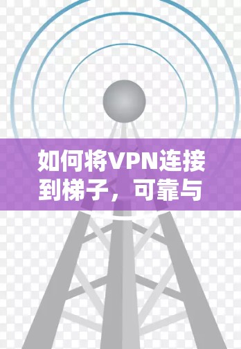 如何将VPN连接到梯子,可靠与稳定的连接之道 如何将VPN连接到梯子,可靠与稳定的连接之道