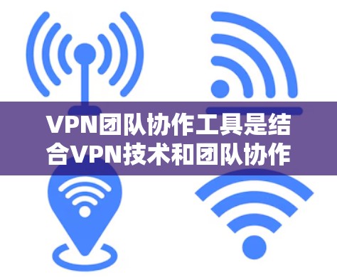 VPN团队协作工具是结合VPN技术和团队协作功能的工具,旨在为团队成员提供共享、协作和安全的VPN环境。以下是对这些工具的详细总结