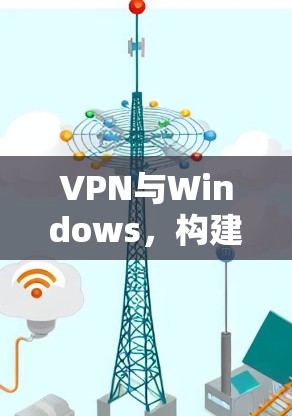 VPN与Windows,构建安全网络的高效工具