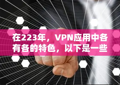 在223年，VPN应用中各有各的特色，以下是一些最新的推荐，涵盖安全性、性能、用户界面和兼容性等多方面
