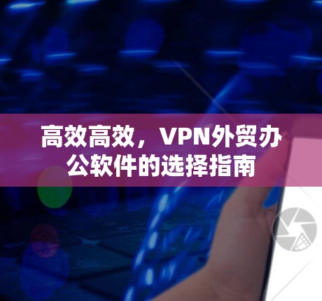 高效高效，VPN外贸办公软件的选择指南