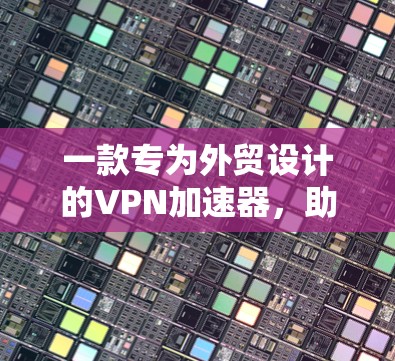一款专为外贸设计的VPN加速器,助力高效物流运输
