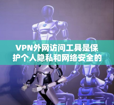 VPN外网访问工具是保护个人隐私和网络安全的重要工具,通过以下方式工作