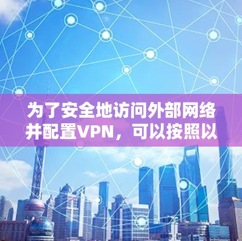 为了安全地访问外部网络并配置VPN，可以按照以下步骤进行