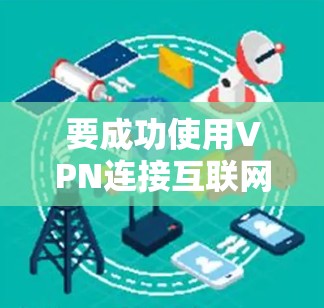 要成功使用VPN连接互联网,您可以按照以下步骤进行操作