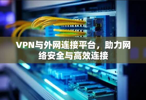 VPN与外网连接平台,助力网络安全与高效连接