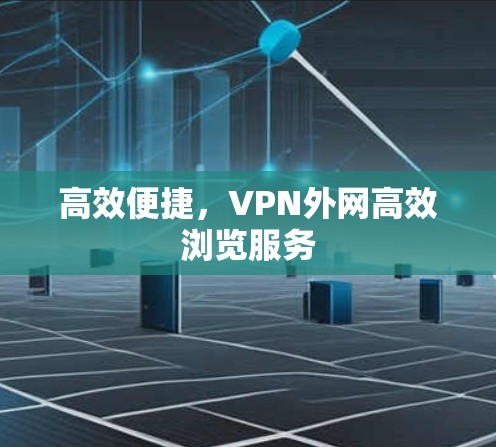 高效便捷,VPN外网高效浏览服务