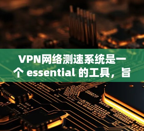 VPN网络测速系统是一个 essential 的工具，旨在确保在使用VPN服务时的网络稳定性。以下是对该系统的详细分析和总结