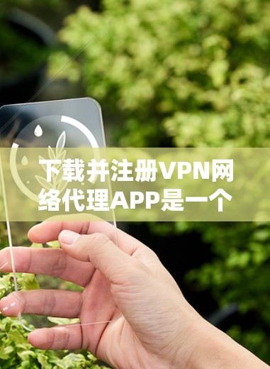下载并注册VPN网络代理APP是一个相对简单的过程,但需要仔细学习和调整以确保成功。以下是一个详细的步骤指南,帮助你顺利下载和使用这些软件