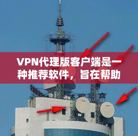 VPN代理版客户端是一种推荐软件，旨在帮助用户轻松访问和使用推荐的VPN服务。以下是其主要特点、使用步骤以及可能遇到的问题