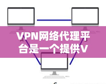 VPN网络代理平台是一个提供VPN服务的工具,帮助用户通过网络访问外部网站、下载文件等。以下是对VPN网络代理平台的详细总结和推荐